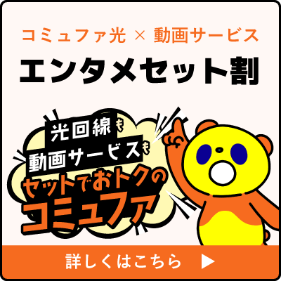 コミュファ光 × 動画サービス エンタメセット割 詳しくはこちら