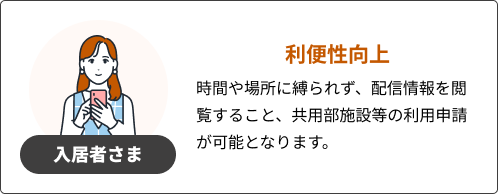 入居者さま：利便性向上 時間や場所に縛られず、配信情報を閲覧すること、共用部施設等の利用申請が可能となります。