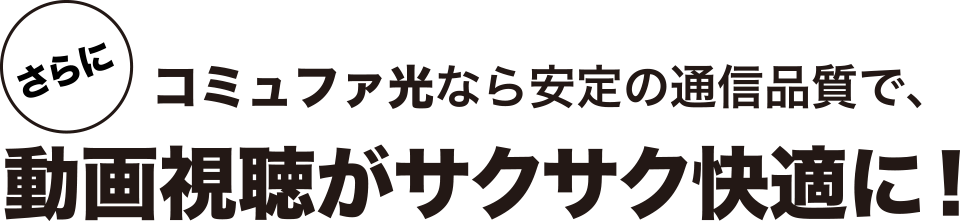 さらにコミュファ光なら安定の通信品質で、動画視聴がサクサク快適に!
