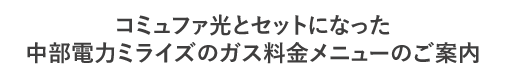 コミュファ光とセットになった 中部電力ミライズのガス料金メニューのご案内