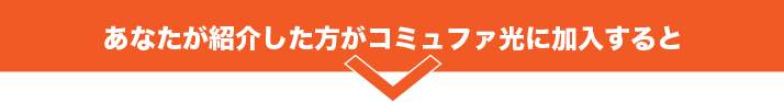 あなたが紹介した方がコミュファ光に加入すると