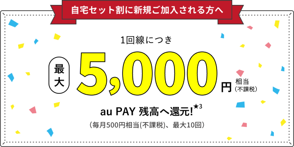 自宅セット割に新規ご加入される方へ 1回線につき最大5,000円相当(不課税) au PAY 残高へ還元!
