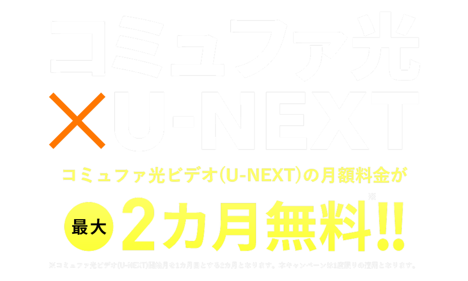 コミュファ光×U-NEXT おトクなキャンペーン適用でコミュファ光ビデオ(U-NEXT)の月額料金が最大2カ月無料！ ※コミュファ光ビデオ(U-NEXT)開始月を1カ月目とする2カ月となります。本キャンペーンは1度限りの適用となります。