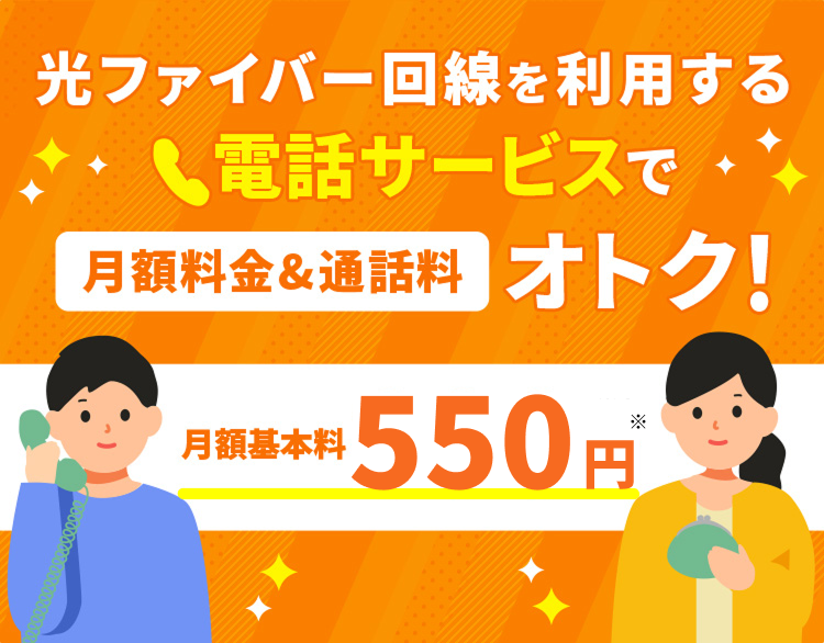 光ファイバー回線を利用する 電話サービスで月額料金&通話料おトク! 月額基本料550円 ※1