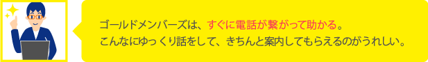 ゴールドメンバーズは、すぐに電話が繋がって助かる。こんなにゆっくり話をして、きちんと案内してもらえるのがうれしい。