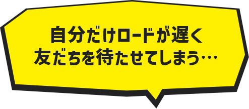 自分だけロードが遅く友だちを待たせてしまう…